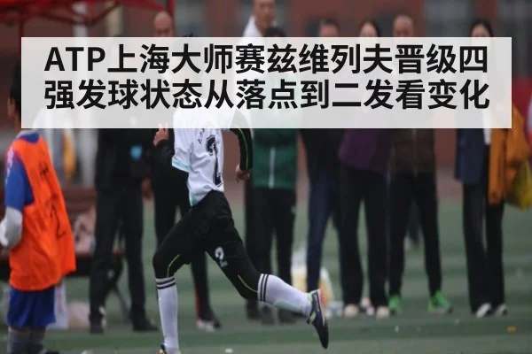 ATP上海大师赛兹维列夫晋级四强发球状态从落点到二发看变化