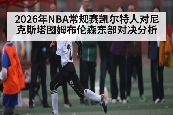 2026年NBA常规赛凯尔特人对尼克斯塔图姆布伦森东部对决分析