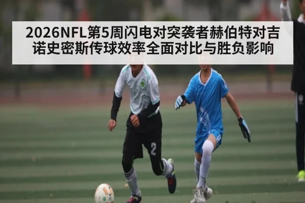 2026NFL第5周闪电对突袭者赫伯特对吉诺史密斯传球效率全面对比与胜负影响