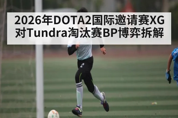 2026年DOTA2国际邀请赛XG对Tundra淘汰赛BP博弈拆解