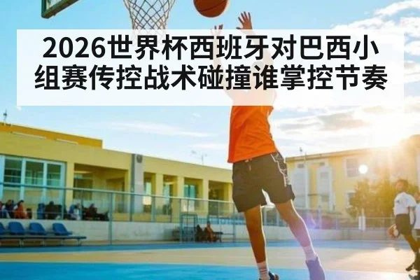 2026世界杯西班牙对巴西小组赛传控战术碰撞谁掌控节奏