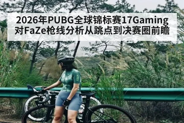 2026年PUBG全球锦标赛17Gaming对FaZe枪线分析从跳点到决赛圈前瞻