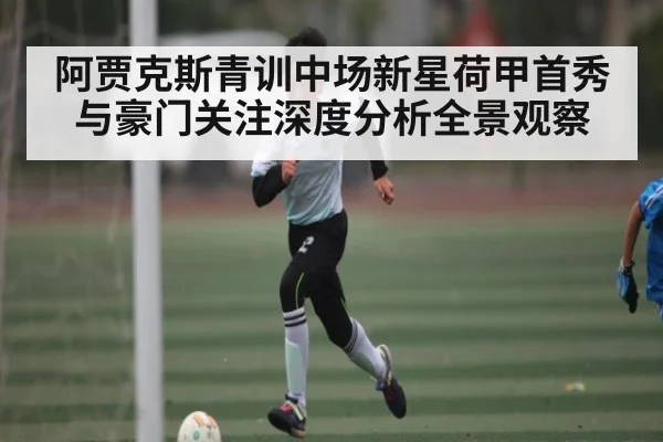 阿贾克斯青训中场新星荷甲首秀与豪门关注深度分析全景观察